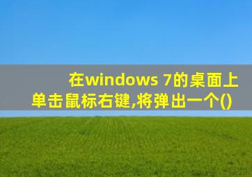 在windows 7的桌面上单击鼠标右键,将弹出一个()